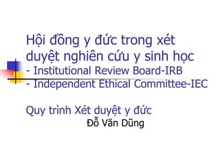 Hội đồng y đức trong xét
duyệt nghiên cứu y sinh học
- Institutional Review Board-IRB
- Independent Ethical Committee-IEC
Quy trình Xét duyệt y đức
Đỗ Văn Dũng
 