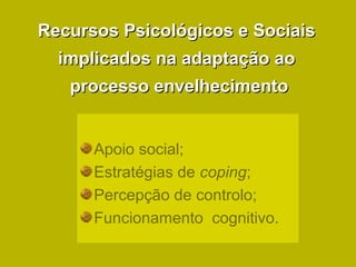 Recursos Psicológicos e SociaisRecursos Psicológicos e Sociais
implicados na adaptação aoimplicados na adaptação ao
processo envelhecimentoprocesso envelhecimento
Apoio social;
Estratégias de coping;
Percepção de controlo;
Funcionamento cognitivo.
 