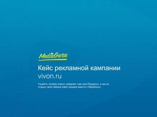 Кейс рекламной кампании
vivon.ru
Узнайте, почему клиент доверяет нам свои бюджеты, и как он
открыл свой первый офис продаж вместе с MediaGuru.
 