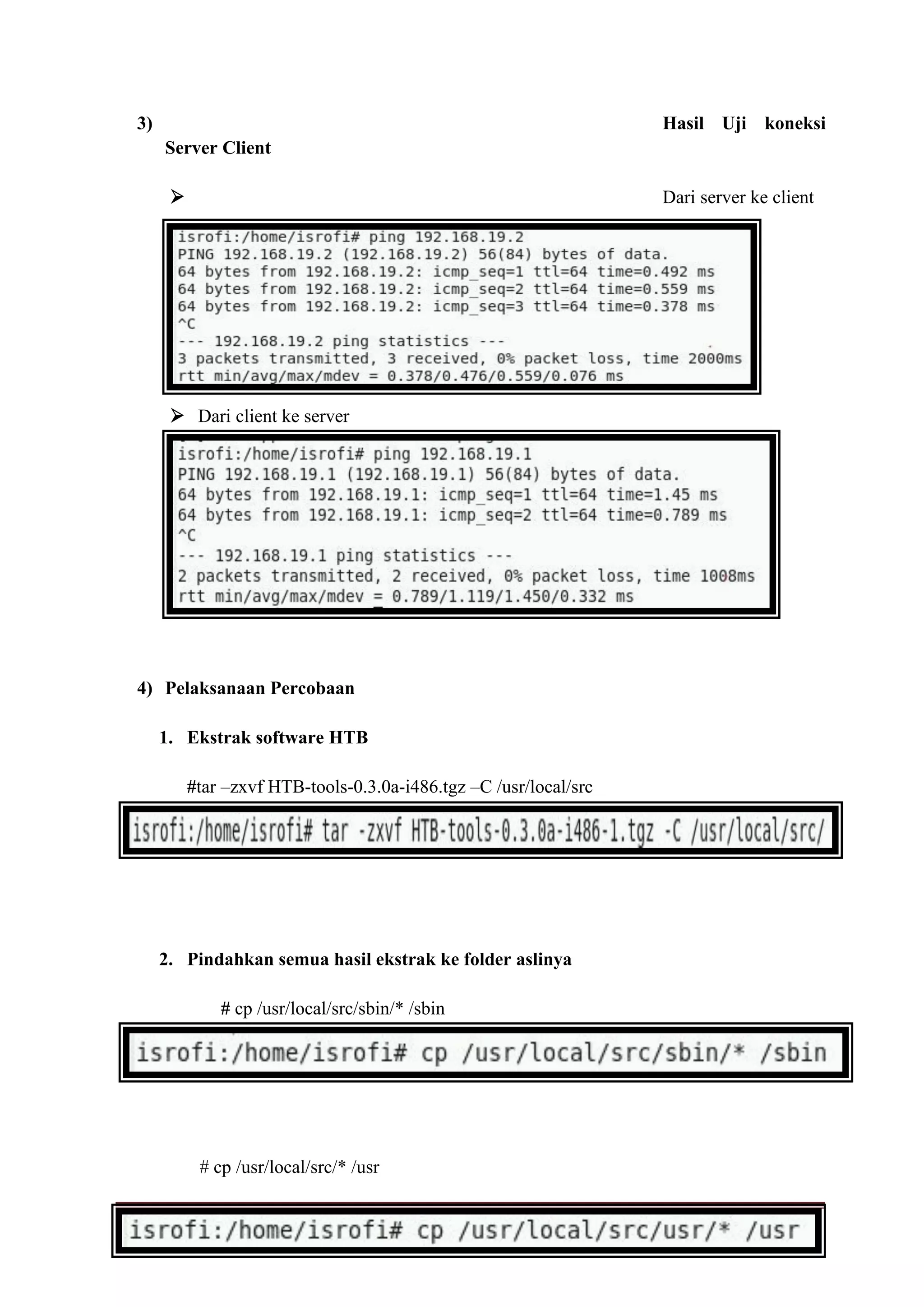 Page 17
3) Hasil Uji koneksi
Server Client
 Dari server ke client
 Dari client ke server
4) Pelaksanaan Percobaan
1. Ekstrak software HTB
#tar –zxvf HTB-tools-0.3.0a-i486.tgz –C /usr/local/src
2. Pindahkan semua hasil ekstrak ke folder aslinya
# cp /usr/local/src/sbin/* /sbin
# cp /usr/local/src/* /usr
 