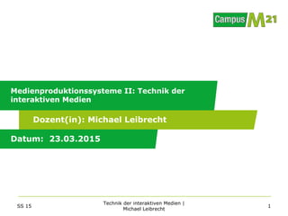 Dozent(in):
Datum:
Medienproduktionssysteme II: Technik der
interaktiven Medien
23.03.2015
Michael Leibrecht
SS 15
Technik der interaktiven Medien |
Michael Leibrecht
1
 