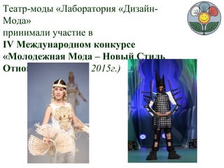Театр-моды «Лаборатория «Дизайн-
Мода»
принимали участие в
IV Международном конкурсе
«Молодежная Мода – Новый Стиль
Отношений» (июнь 2015г.)
 