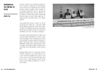 88 2015 인권의 날들을 함께 모으는 프로젝트 그날들 89
최저임금이라고
주는 대로 받는 게
아니다
2015.7.8.
2016년도 최저임금 시급이 올해보다 450원(8.1%)
오른 6,030원으로 결정되었다. 최저임금위원회는
2015년 7월 8일 12차 전원회의를 열어 2016년도
최저임금 인상안을 의결했다. 내년도 최저임금 시
급 6,030원은 일급(8시간 기준)으로 계산하면 4만
8,240원이며, 월급(209시간 기준)으로 계산하면 126
만 270원이다. 여전히 부족한 금액이다. 필요한 생활
비를 벌기 위해서 너무 많은 시간을 일해야 하는, 주
변을 돌아보며 자기 삶을 챙기기에는, 너무도 빠듯한
임금이다.
시급 6,030원이라는 액수보다 더 화나는 건, 이런 중
요한 결정을 하기 전에 한 번도 그 돈을 받는 사람에
게 희망 금액을 묻지 않는다는 것이다. 매년 그랬다.
이번 결정 역시 전체위원 27명 가운데 노동계 위원 9
명을 뺀 사용자·공익위원 각 9명씩 모두 18명이 표결
에 참여했다. 찬성 15명, 기권 2명으로 결정되었다.
다만 올해는 청년을 대표해 청년유니온 위원장, 저임
금 여성노동자를 대표해 홈플러스 노동자가 노동자
위원으로 참여했다. 이들은 최저임금을 받는 당사자
로서 위원회에서 최저임금 대폭인상의 필요성을 주
장했다. 또한 중요한 결정이 이루어지는 회의 내용이
제때 제대로 공개되지 않고 27명만의 밀실논의 하듯
이 진행되는 것에 문제를 제기했고, 최저임금 논의가
어떤 과정을 거치는지를 알려냈다. 작지만 중요한 변
화다.
임금협상이라면 최소한 주는 사람과 받을 사람이 만
나야 한다. 얼마를 줄 수 있고, 얼마를 받을 수 있는
지 서로 이야기하고 협상해야 한다. 임금은 주는 대
로 받는 게 아니다. 단지 당사자 몇 명이 대표로 참여
하는 게 아니라, 수백만 최저임금 노동자의 요구를
모아내 그 힘으로 제대로 된 협상을 하는 그 날이 오
기를 기대한다.
최저임금위원회를 투명하게 공개하라
 