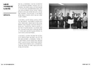 126 2015 인권의 날들을 함께 모으는 프로젝트 그날들 127
노동시장
구조개악을 위한
노사정 야합
2015.9.15.
9월 15일, 노사정위원회는 ‘노동시장 구조개선에 관
한 노사정 합의문’을 발표했다. 이에 앞선 13일 노사
정위원회는 핵심 쟁점과 관련한 처리 방안에 합의했
고 14일 한국노총은 중앙집행위원회를 열었다. 한국
노총 금속노련 위원장이 분신을 시도하는 사태까지
벌어졌으나 한국노총은 회의를 재개, 결국 노사정 합
의를 추인하였다. 13일 민주노총은 “노사정 대표자
합의를 야합으로 규정하며, 따라서 이를 결코 수용할
수 없다”고 밝혔다.
노사정 합의는 노동자의 권리를 노골적으로 후퇴시
키는 내용 일색이다. 기존의 법제도가 보장하던 권리
조차도 허물어뜨렸다. 취업규칙 불이익 변경 요건을
완화하여 기업이 마음대로 노동조건을 하락시킬 수
있도록 하고, ‘저성과자’라는 이름으로 일상적인 노
동자 해고가 가능하게 만들었다. 근로기준법이 제한
하는 노동시간을 오히려 늘리고, 파견노동을 확산하
고 기간제 고용의 정규직화 가능성을 닫아버리는 등
노동자 권리의 근간을 흔들어버렸다.
노사정 합의로 노동개악의 제도화를 위한 최소한의
조치가 갖춰지자 여당인 새누리당은 16일 즉시 5개
관련 법안을 발의했다. 노사정위원회는 이번에도 역
시 자본의 편에서 노동자의 권리를 옥죄는 데에 동원
되었다. 노동자의 목소리는 반영되지 않은 채 합의라
는 명목의 강요만 밀어붙이고 있다. 노사정 합의라는
기만을 깨고 개악을 막기 위해 더 많은 용기와 투쟁
의 힘을 모아야 할 때다.
9월 15일 기만적인 노사정 ‘합의’ (출처: 참세상)
 