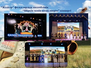 Жәдігер фольклорлық
ансамблінің
“Шіркін менің қазақ өнерім”
“Жәдігер” фольклорлық ансамблінің
“Шіркін менің қазақ өнерім” концерті
 