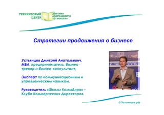 Устьянцев Дмитрий Анатольевич,
МВА, предприниматель, бизнес-
тренер и бизнес-консультант,
Эксперт по коммуникационным и
управленческим навыкам,
Руководитель «Школы КоммДира» –
Клуба Коммерческих Директоров.
© Устьянцев.рф
Стратегии продвижения в бизнесе
 