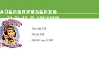 - 用Line做客服
客戶服務昇華為客戶互動#9
訊息、圖文、電話、視訊，每個媒介都是接觸點
- 用FB做客服
- 用客製化App做客服
 
