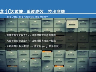- 數據有多大才叫大? <- 這個問題完全不是重點
大數據: 追蹤成效，挖出商機#10
Big Data, Big Analysis, Big Money
- 大分析要分析甚麼? <- 這個問題有接近一點點
- 分析能帶出多少價值? <- 這才對 (e.g. 石油產業)
 