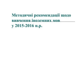 Методичні рекомендації щодо
вивчення іноземних мов
у 2015-2016 н.р.
 