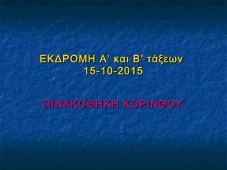 ΕΚΔΡΟΜΗ Α’ και Β’ τάξεωνΕΚΔΡΟΜΗ Α’ και Β’ τάξεων
15-10-201515-10-2015
ΠΙΝΑΚΟΘΗΚΗ ΚΟΡΙΝΘΟΥΠΙΝΑΚΟΘΗΚΗ ΚΟΡΙΝΘΟΥ
 