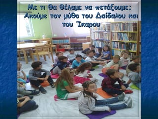 Με τι θα θέλαμε να πετάξουμεΜε τι θα θέλαμε να πετάξουμε;;
Ακούμε τον μύθο του Δαίδαλου καιΑκούμε τον μύθο του Δαίδαλου και
του Ίκαρουτου Ίκαρου
 