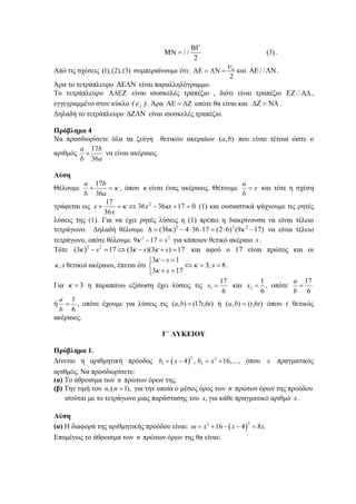 / / (3)
2
ΒΓ
ΜΝ = .
Από τις σχέσεις (1),(2),(3) συμπεραίνουμε ότι:
2
αυ
ΑΕ = ΛΝ = και / /ΑΕ ΛΝ.
Άρα το τετράπλευρο ΑΕΛΝ είναι παραλληλόγραμμο.
Το τετράπλευρο ΑΔΕΖ είναι ισοσκελές τραπέζιο , διότι είναι τραπέζιο ΕΖ ΑΔ ,
εγγεγραμμένο στον κύκλο )c( 1 . Άρα ΑΕ = ΔΖ οπότε θα είναι και ΔΖ = ΝΛ .
Δηλαδή το τετράπλευρο ΔΖΛΝ είναι ισοσκελές τραπέζιο.
Πρόβλημα 4
Να προσδιορίσετε όλα τα ζεύγη θετικών ακεραίων ),( ba που είναι τέτοια ώστε ο
αριθμός
a
b
b
a
36
17
+ να είναι ακέραιος.
Λύση
Θέλουμε κ=+
a
b
b
a
36
17
, όπου κ είναι ένας ακέραιος. Θέτουμε x
b
a
= και τότε η σχέση
γράφεται ως 0173636
36
17 2
=+−⇔=+ xx
x
x κκ (1) και ουσιαστικά ψάχνουμε τις ρητές
λύσεις της (1). Για να έχει ρητές λύσεις η (1) πρέπει η διακρίνουσα να είναι τέλειο
τετράγωνο. Δηλαδή θέλουμε )179()62(17364)36( 222
−⋅=⋅⋅−=Δ κκ να είναι τέλειο
τετράγωνο, οπότε θέλουμε 22
179 s=−κ για κάποιον θετικό ακέραιο s .
Τότε 17)3)(3(17)3( 22
=+−⇔=− sss κκκ και αφού ο 17 είναι πρώτος και οι
s,κ θετικοί ακέραιοι, έπεται ότι 8,3
173
13
==⇔
⎩
⎨
⎧
=+
=−
s
s
s
κ
κ
κ
.
Για 3=κ η παραπάνω εξίσωση έχει λύσεις τις
6
17
1 =x και
6
1
2 =x , οπότε
6
17
=
b
a
ή
6
1
=
b
a
, οπότε έχουμε για λύσεις τις )6,17(),( ttba = ή )6,(),( ttba = όπου t θετικός
ακέραιος.
Γ΄ ΛΥΚΕΙΟΥ
Πρόβλημα 1.
Δίνεται η αριθμητική πρόοδος ( )
2 2
1 24 , 16,...b x b x= − = + , όπου x πραγματικός
αριθμός. Να προσδιορίσετε:
(α) Το άθροισμα των n πρώτων όρων της.
(β) Την τιμή του ,( 1),n n > για την οποία ο μέσος όρος των n πρώτων όρων της προόδου
ισούται με το τετράγωνο μιας παράστασης του ,x για κάθε πραγματικό αριθμό x .
Λύση
(α) Η διαφορά της αριθμητικής προόδου είναι: ( )
22
16 4 8 .x x xω = + − − =
Επομένως το άθροισμα των n πρώτων όρων της θα είναι:
 
