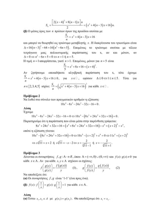 ( ) ( )
( )( )
2
2
2 4 8 1
4 3 16 .
2
n
x n x n
S x n x n
⎡ ⎤− + −
⎣ ⎦= = + − +
(β) Ο μέσος όρος των n πρώτων όρων της προόδου ισούται με
( )2
4 3 16nS
x n x
n
= + − +
και μπορεί να θεωρηθεί ως τριώνυμο μεταβλητής x . Η διακρίνουσα του τριωνύμου είναι
( ) ( )2 2
16 3 64 16 6 5n n nΔ = − − = − + . Επομένως το τριώνυμο ισούται με τέλειο
τετράγωνο μιας πολυωνυμικής παράστασης του x, αν και μόνον, αν
2
0 6 5 0 1 ή 5.n n n nΔ = ⇔ − + = ⇔ = =
Η τιμή 1n = απορρίπτεται, γιατί 1.n > Επομένως, μόνον για 5n = είναι
( )
225
8 16 4
5
S
x x x= + + = + .
Αν ζητήσουμε οποιαδήποτε αλγεβρική παράσταση του x, τότε έχουμε
( )2
4 3 16 0nS
x n x
n
= + − + ≥ , για x∈ , εφόσον 0 1 5nΔ ≤ ⇔ ≤ ≤ . Τότε για
{ }2,3,4,5n∈ ισχύει: ( )( )
2
2
4 3 16nS
x n x
n
= + − + για κάθε x∈ .
Πρόβλημα 2
Να λυθεί στο σύνολο των πραγματικών αριθμών η εξίσωση:
4 3 2
10 8 24 32 16 0x x x x− − − − = .
Λύση
Έχουμε
( )4 3 2 4 3 2
10 8 24 32 16 0 10 8 24 32 16 0x x x x x x x x− − − − = ⇔ − + + + = .
Παρατηρούμε ότι η παράσταση που είναι μέσα στην παρένθεση γράφεται:
( ) ( )
43 2 4 3 2 4 4
8 24 32 16 8 24 32 16 2x x x x x x x x x x+ + + = + + + + − = + − ,
οπότε η εξίσωση γίνεται:
( ) ( ) ( )
4 44 3 2 4 4 4
4 4
4 4
10 8 24 32 16 0 10 2 0 11 2
2 2
11 2 ή 11 2 ή .
11 1 11 1
x x x x x x x x x
x x x x x x
− + + + = ⇔ − + + = ⇔ = +
⇔ = + = − − ⇔ = = −
− +
Πρόβλημα 3
Δίνονται οι συναρτήσεις , :f g RΑ → , όπου ( ,0) (0, )Α = −∞ ∪ +∞ και ( ) ( ) 0f x g x⋅ ≠ για
κάθε x∈Α. Αν για κάθε ,x y ∈ Α ισχύουν οι σχέσεις:
( )( )( )
(1)
( )
f g xg x
f
g y y
⎛ ⎞
=⎜ ⎟
⎝ ⎠
,
( )( )( )
, (2)
( )
g f xf x
g
f y y
⎛ ⎞
=⎜ ⎟
⎝ ⎠
Να αποδείξετε ότι:
(α) Οι συναρτήσεις ,f g είναι ‘1-1’ (ένα προς ένα).
(β)
1 1
( ) ( ) 1f x f g x g
x x
⎛ ⎞ ⎛ ⎞
⋅ = ⋅ =⎜ ⎟ ⎜ ⎟
⎝ ⎠ ⎝ ⎠
για κάθε x∈Α.
Λύση
(α) Έστω 1 2,x x A∈ με 1 2( ) ( )g x g x= . Θα αποδείξουμε ότι 1 2x x= .
 