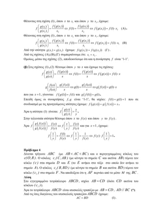 Θέτοντας στη σχέση (1) , όπου x το 1x και όπου y το 2x , έχουμε:
( ) ( )
( )1 11
1 2
2 2 2
( ) ( )( )
(1) ( ) (1) ( )
( )
f g x f g xg x
f f f g x f x
g x x x
⎛ ⎞
= ⇔ = ⇔ = ⋅ Α⎜ ⎟
⎝ ⎠
.
Θέτοντας στη σχέση (1) , όπου x το 2x και όπου y το 1x , έχουμε:
( ) ( )
( )2 22
2 1
1 1 1
( ) ( )( )
(1) ( ) (1) ( )
( )
f g x f g xg x
f f f g x f x
g x x x
⎛ ⎞
= ⇔ = ⇔ = ⋅ Β⎜ ⎟
⎝ ⎠
Από την ισότητα 1 2( ) ( )g x g x= έχουμε: 1 2( ( )) ( ( )) ( )f g x f g x= Γ .
Από τις σχέσεις ( ),( ),( )Α Β Γ συμπεραίνουμε ότι: 1 2x x= .
Ομοίως, μέσω της σχέσης (2) , αποδεικνύουμε ότι και η συνάρτηση f είναι ‘1-1’.
(β) Στις σχέσεις (1) ,(2) θέτουμε όπου y το x και έχουμε τις σχέσεις:
( ) ( )
( )
( ) ( )( )
(1) ( ) (1)
( )
f g x f g xg x
f f f g x f x
g x x x
⎛ ⎞
= ⇔ = ⇔ = ⋅⎜ ⎟
⎝ ⎠
( ) ( )
( )
( ) ( )( )
(1) ( ) (1)
( )
g f x g f xf x
g g g f x g x
f x x x
⎛ ⎞
= ⇔ = ⇔ = ⋅⎜ ⎟
⎝ ⎠
που για 1x = , γίνονται: ( )(1) (1)f g f= και ( )(1) (1)g f g= .
Επειδή όμως οι συναρτήσεις ,f g είναι ‘1-1’, θα ισχύει: (1) (1) 1f g= = που σε
συνδυασμό με τις προηγούμενες ισότητες έχουμε: ( ) ( )( ) ( )f g x g f x x= = .
Άρα η ισότητα (1) γίνεται:
( )
( )
g x x
f
g y y
⎛ ⎞
=⎜ ⎟
⎝ ⎠
.
Στην τελευταία ισότητα θέτουμε όπου x το ( )f x και όπου y το ( )f y .
Άρα
( )
( )
( ) ( ) ( )
( ) ( ) ( )
g f x f x x f x
f f
g f y f y y f y
⎛ ⎞ ⎛ ⎞
= ⇔ =⎜ ⎟ ⎜ ⎟⎜ ⎟
⎝ ⎠⎝ ⎠
και για 1x = , έχουμε:
1 (1) 1 1 1
( ) 1
( ) ( )
f
f f f y f
y f y y f y y
⎛ ⎞ ⎛ ⎞ ⎛ ⎞
= ⇔ = ⇔ ⋅ =⎜ ⎟ ⎜ ⎟ ⎜ ⎟
⎝ ⎠ ⎝ ⎠ ⎝ ⎠
.
Πρόβλημα 4
Δίνεται τρίγωνο ABC (με BCACAB << ) και ο περιγεγραμμένος κύκλος του
)R,(c Ο . Ο κύκλος )AB,C(c1 (με κέντρο το σημείο C και ακτίνα AB) τέμνει τον
κύκλο )c( στα σημεία D και E (το E ανήκει στο τόξο στο οποίο δεν ανήκει το
σημείο A). Ο κύκλος )BD,B(c2 (με κέντρο το σημείο B και ακτίνα BD) τέμνει τον
κύκλο )c( 1 στο σημείο F . Να αποδείξετε ότι η AF περνάει από το μέσο Μ της BC .
Λύση
Στο εγγεγραμμένο τετράπλευρο ABCD , ισχύει CDAB = (διότι CD ακτίνα του
κύκλου )c( 1 ).
Άρα το τετράπλευρο ABCD είναι ισοσκελές τραπέζιο με CDAB = , BC//AD (*).
Από τις ίσες διαγώνιες του ισοσκελούς τραπεζίου ABCD έχουμε:
(1)AC BD= .
 