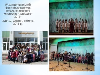ІV Міжрегіональний
фестиваль-конкурс
вокально-хорового
мистецтва «Maestoso-
2016»
ХДУ, м. Херсон, квітень
2016 р.
 