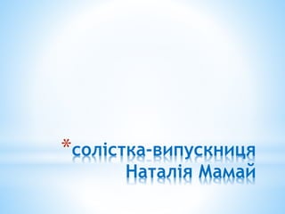 *солістка-випускниця
Наталія Мамай
 