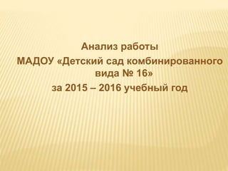 Анализ работы
МАДОУ «Детский сад комбинированного
вида № 16»
за 2015 – 2016 учебный год
 