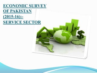 ECONOMIC SURVEY
OF PAKISTAN
(2015-16):-
SERVICE SECTOR
 
