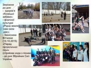 Змагання
до дня:
- здоров’я
«Козацькі
забави»;
- фізичної
культури
«Рідна земля
нам сили
дає»;
- Захисника
Вітчизни
(14.10.2015)
«Парад
патріотичної
пісні»
(стройова хода з піснею);
- до дня Збройних Сил
України.
 