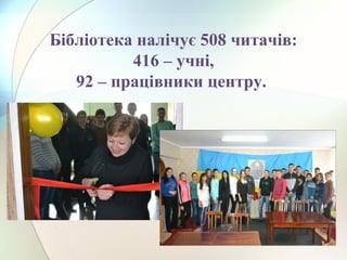 Бібліотека налічує 508 читачів:
416 – учні,
92 – працівники центру.
 