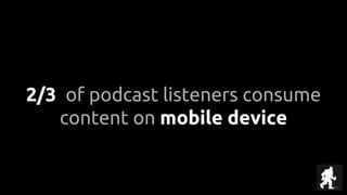 2/3 of podcast listeners consume
content on mobile device
 