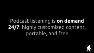 Podcast listening is on demand
24/7, highly customized content,
portable, and free
 