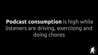 Podcast consumption is high while
listeners are driving, exercising and
doing chores
 