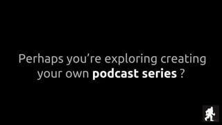 Perhaps you’re exploring creating
your own podcast series ?
 