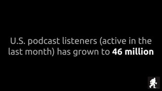 U.S. podcast listeners (active in the
last month) has grown to 46 million
 