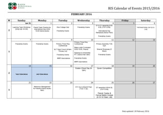 RIS Calendar of Events 2015/2016
Date updated: 18 February 2016
FEBRUARY 2016
W Sunday Monday Tuesday Wednesday Thursday Friday Saturday
2
Jan 31 1 2 3 4 5 6
Learning Team Workshop
(Dinig hall, 8-9:00)
Parent Team Practice for
International Day (9:00-
10:40 Dance studio)
Eton College Visit
Friendship Grams
Friendship Grams
EY & G1 assembly 8:00-
8:30, (PYP GYM)
International Day
Rehearsal (Senior Pitch)
Friendship Grams
*INTERNATIONAL DAY (8.15-
1.00)
1
7 8 9 10 11 12 13
Friendship Grams Friendship Grams Primary Three Way
Conferences
SLT Open Forum (8-9am,
Primary Lib)
Friendship Grams
MMR Vaccinations
Primary Three Way
Conferences
Make a wish Fundraiser
(9:50-10:00, Piazza)
Applying to Universities
Pt.1 (Dance Hall, 8am)
Friendship Grams
MMR Vaccinations
Primary Assembly 7:55,
Gym
Musical Showcase (E
Block)
Friendship Grams
2
14 15 16 17 18 19 20
*MID TERM BREAK MID TERM BREAK
Grade 4 Souk Day (8-
1pm)
Quran Competition
1
21 22 23 24 25 26 27
Behaviour Management
for Parents (Dance studio,
8am)
EY1 trip to Mushrif Park
(7:45-11:30)
EY assembly 8:00-8:30,
(PYP GYM)
Pascal, Cayley &
Fermat Maths Contest
(9:15-10:15am, LIB)
 