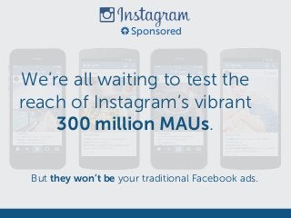 We’re all waiting to test the
reach of Instagram’s vibrant  
300 million MAUs.
Sponsored
But they won’t be your traditional Facebook ads.
 