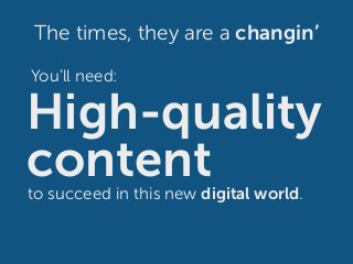 The times, they are a changin’
High-quality
contentto succeed in this new digital world.
You’ll need:
 