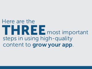 Here are the
THREEmost important
steps in using high-quality
content to grow your app.
 
