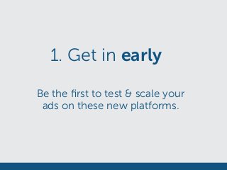 1. Get in early
Be the ﬁrst to test & scale your
ads on these new platforms.
 