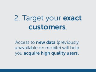 2. Target your exact
customers.
Access to new data (previously
unavailable on mobile) will help
you acquire high quality users.
 