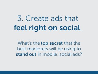 3. Create ads that
feel right on social.
What’s the top secret that the
best marketers will be using to
stand out in mobile, social ads?
 
