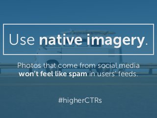 Use native imagery.
Photos that come from social media
won’t feel like spam in users’ feeds.
#higherCTRs
 