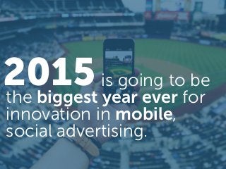 2015 is going to be
the biggest year ever for
innovation in mobile,
social advertising.
 