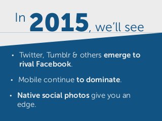 2015, we’ll see
In
• Mobile continue to dominate.
• Twitter, Tumblr & others emerge to
rival Facebook.
• Native social photos give you an
edge.
 