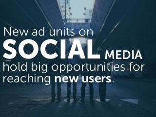 SOCIALMEDIA 
hold big opportunities for
reaching new users.
New ad units on
 