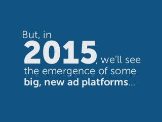 , we’ll see
the emergence of some
big, new ad platforms…
2015
But, in
 