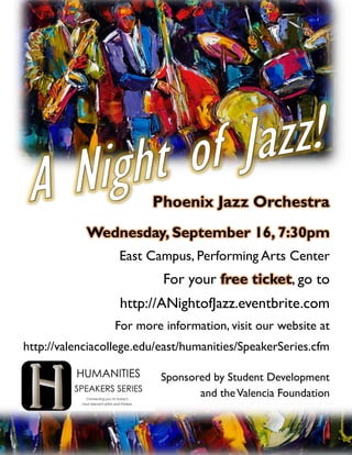 Phoenix Jazz Orchestra
Wednesday, September 16, 7:30pm
East Campus, Performing Arts Center
For your free ticket, go to
http://ANightofJazz.eventbrite.com
For more information, visit our website at
http://valenciacollege.edu/east/humanities/SpeakerSeries.cfm
Sponsored by Student Development
and theValencia Foundation
 