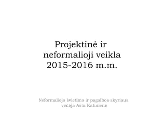 Projektinė ir
neformalioji veikla
2015-2016 m.m.
Neformaliojo švietimo ir pagalbos skyriaus
vedėja Asta Katinienė
 