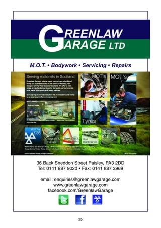 25
M.O.T. • Bodywork • Servicing • Repairs
GREENLAW
ARAGE LTD
36 Back Sneddon Street Paisley, PA3 2DD
Tel: 0141 887 9020 • Fax: 0141 887 3969
email: enquiries@greenlawgarage.com
www.greenlawgarage.com
facebook.com/GreenlawGarage
 