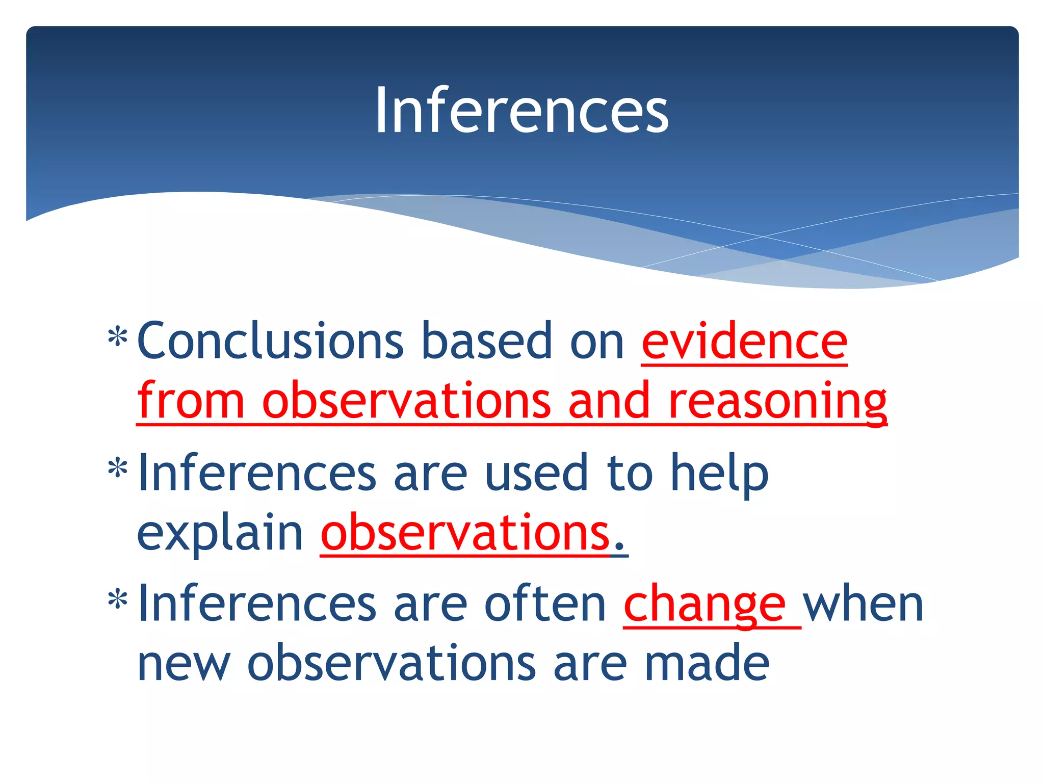 ∗Conclusions based on evidence
from observations and reasoning
∗Inferences are used to help
explain observations.
∗Inferences are often change when
new observations are made
Inferences
 