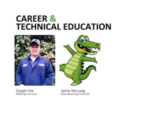 CAREER	
 &	
 	
 
TECHNICAL	
 EDUCATION	
 
Casper Fox   
Welding Instructor 
Jamie Mccuaig  
Manufacturing Instructor 
 
