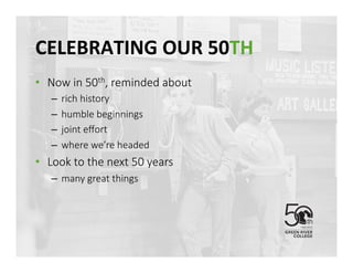 CELEBRATING	
 OUR	
 50TH	
 
•  Now in 50th, reminded about 
–  rich history
–  humble beginnings
–  joint eﬀort 
–  where we’re headed
•  Look to the next 50 years
–  many great things
 