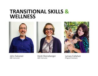 TRANSITIONAL	
 SKILLS	
 &	
 
WELLNESS	
 
John Falconer  
ABE Instructor 
Heidi Sheneberger  
ABE Instructor 
Lynsey Callahan  
Program Assistant 
 