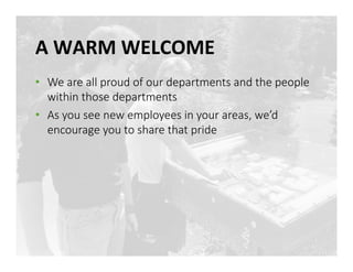 A	
 WARM	
 WELCOME	
 
•  We are all proud of our departments and the people 
within those departments
•  As you see new employees in your areas, we’d 
encourage you to share that pride
 