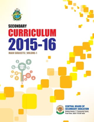 SECONDARY
CURRICULUM
2015-16MAIN SUBJECTS | VOLUME-1
Shiksha Kendra, 2, Community Centre,
Preet Vihar, Delhi-110 301 India
CENTRAL BOARD OF
SECONDARY EDUCATION
 